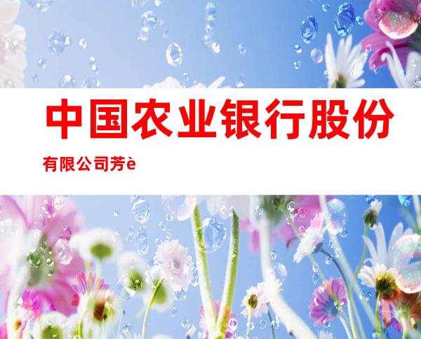 中国农业银行股份有限公司芳草湖老生地支行